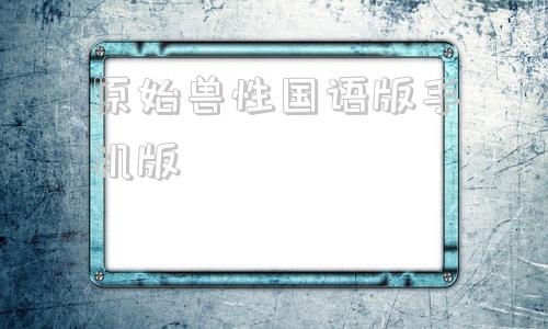 原始兽性国语版手机版电影原始兽完整版在线观看免费版-第1张图片-太平洋在线下载